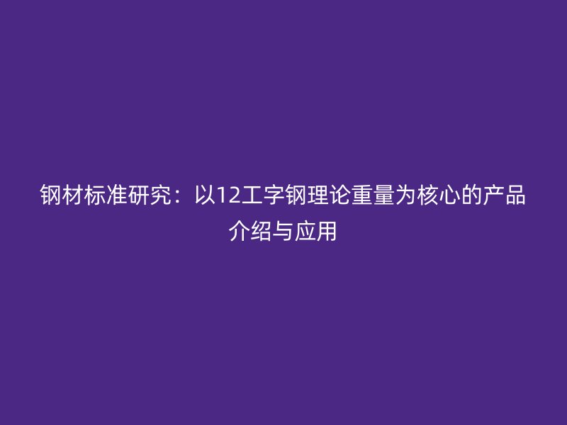 鋼材標準研究:以12工字鋼理論重量為核心的產品介紹與應用