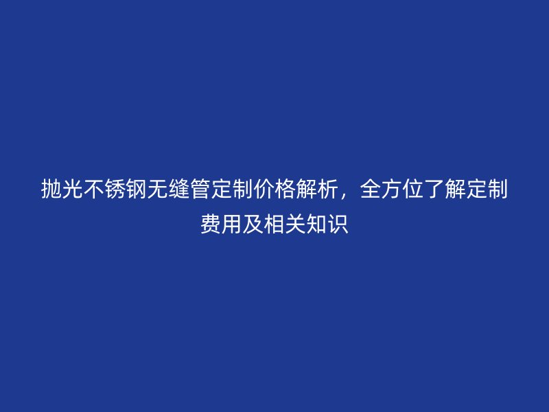 拋光不銹鋼無(wú)縫管定制價(jià)格解析，全方位了解定制費(fèi)用及相關(guān)知識(shí)
