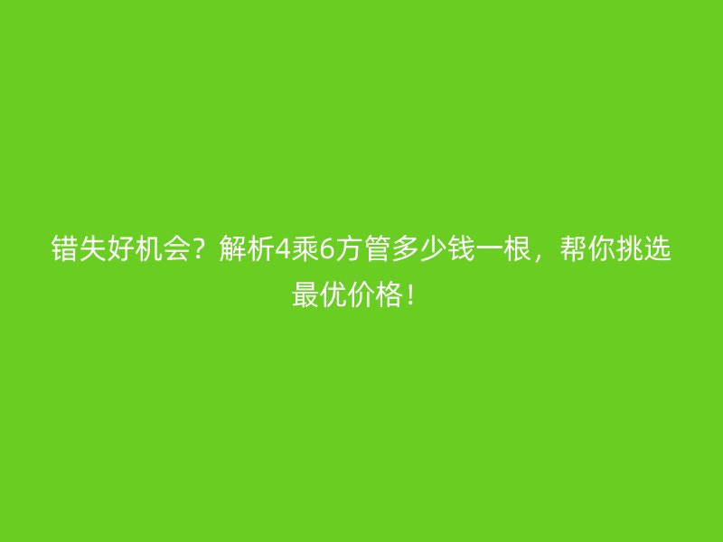 錯失好機會？解析4乘6方管多少錢一根，幫你挑選最優價格！