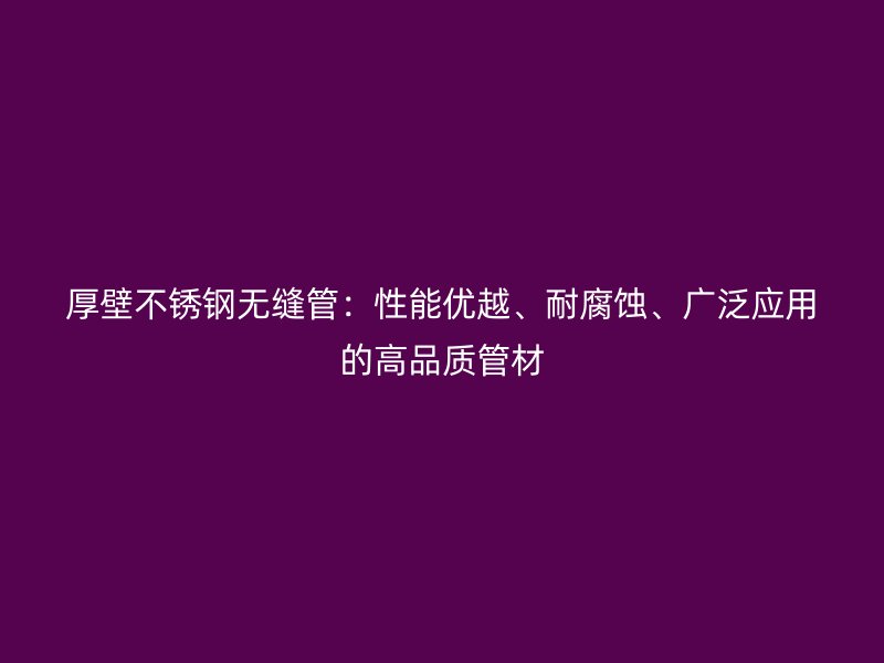 厚壁不銹鋼無縫管:性能優越、耐腐蝕、廣泛應用的高品質管材