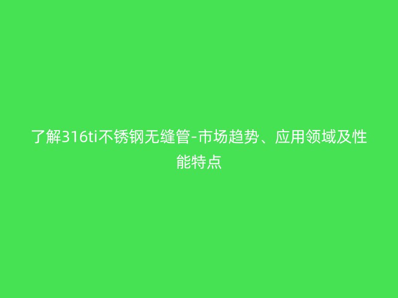 了解316ti不銹鋼無縫管-市場趨勢、應(yīng)用領(lǐng)域及性能特點