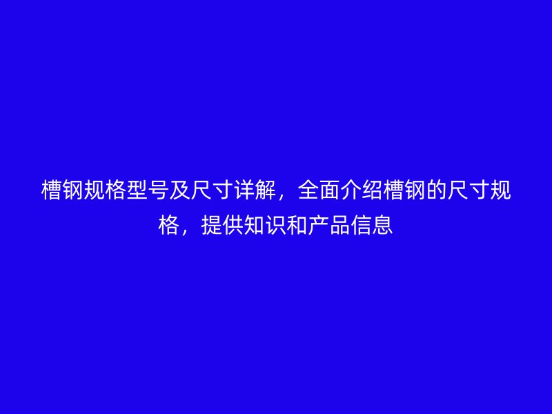 槽鋼規格型號及尺寸詳解，全面介紹槽鋼的尺寸規格，提供知識和產品信息