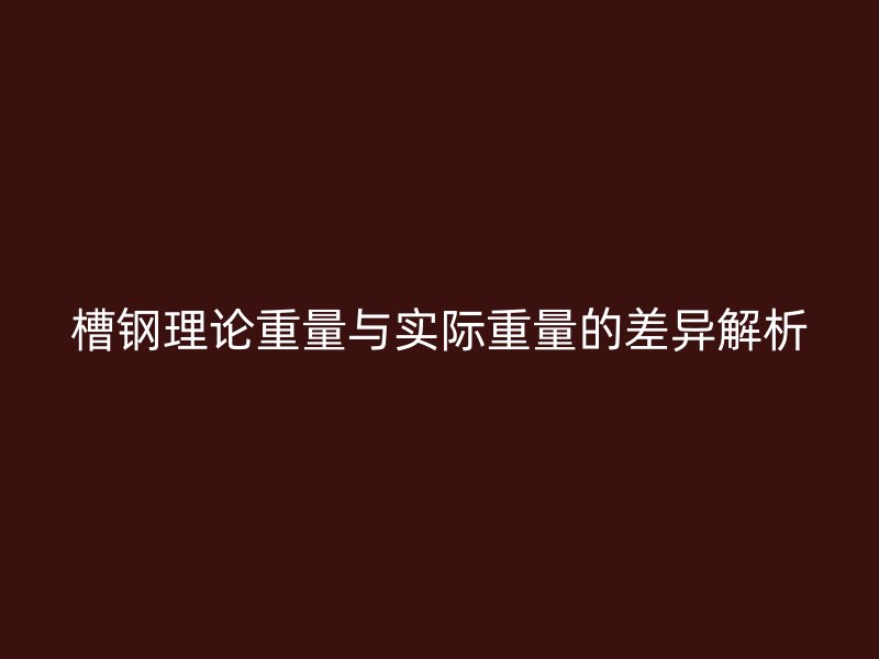 槽鋼理論重量與實際重量的差異解析