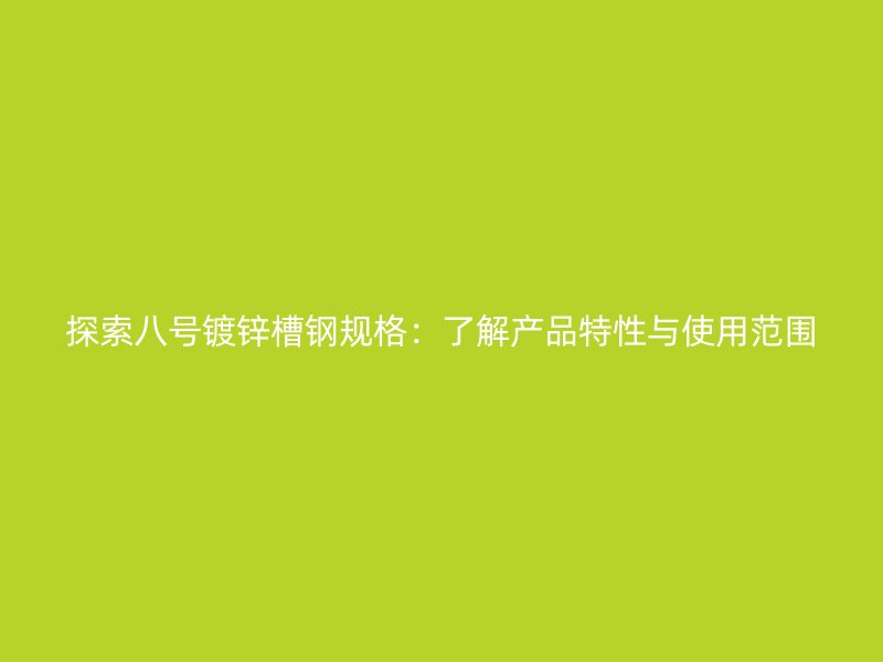 探索八號鍍鋅槽鋼規格：了解產品特性與使用范圍