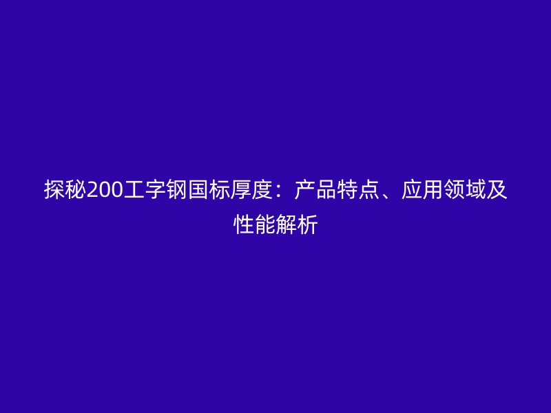 探秘200工字鋼國標厚度：產品特點、應用領域及性能解析