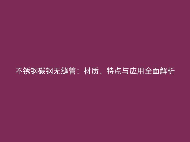 不銹鋼碳鋼無(wú)縫管:材質(zhì)、特點(diǎn)與應(yīng)用全面解析