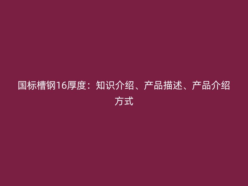 國標槽鋼16厚度：知識介紹、產品描述、產品介紹方式