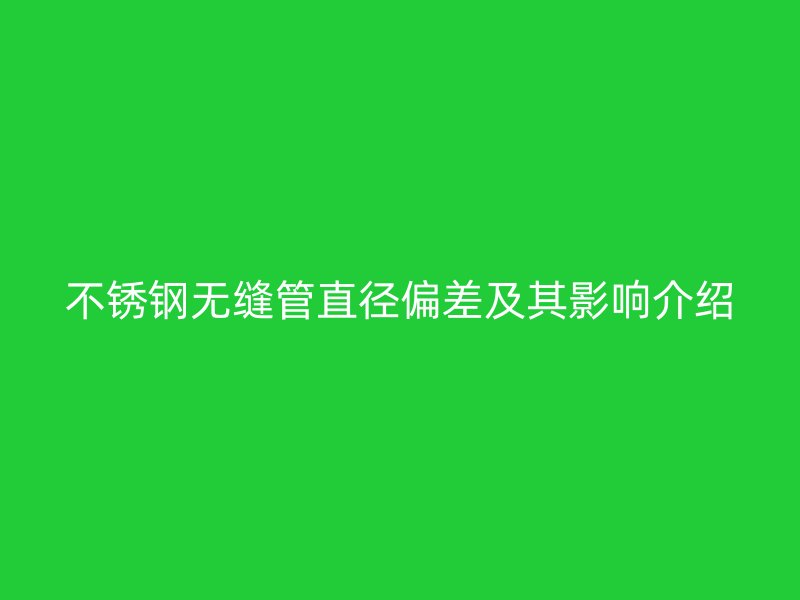 不銹鋼無(wú)縫管直徑偏差及其影響介紹