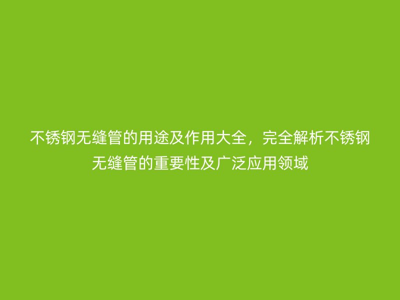不銹鋼無縫管的用途及作用大全，完全解析不銹鋼無縫管的重要性及廣泛應用領域