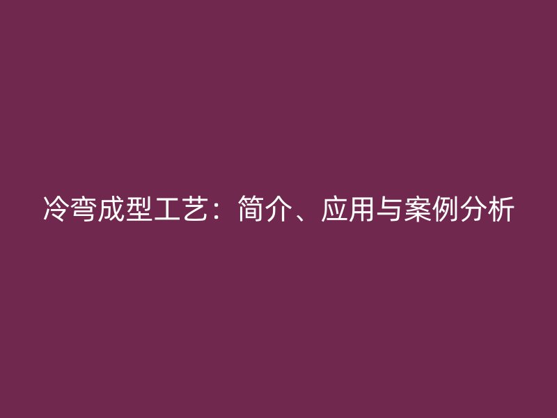 冷彎成型工藝：簡介、應用與案例分析