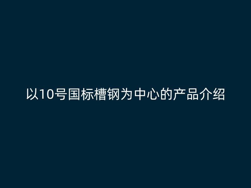 以10號國標槽鋼為中心的產品介紹