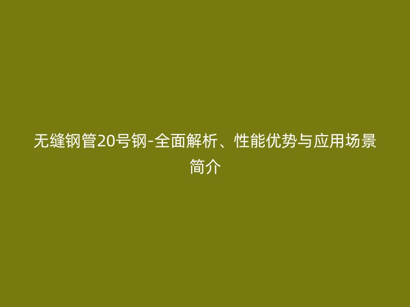 無縫鋼管20號鋼-全面解析、性能優勢與應用場景簡介