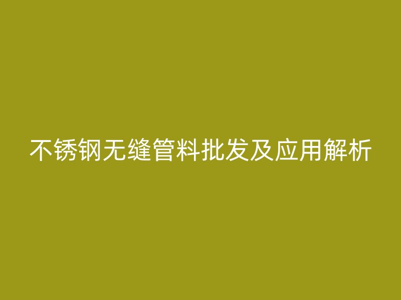 不銹鋼無縫管料批發(fā)及應用解析