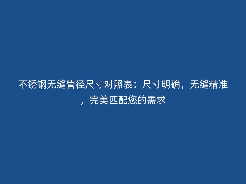 不銹鋼無縫管徑尺寸對(duì)照表:尺寸明確,無縫精準(zhǔn),完美匹配您的需求