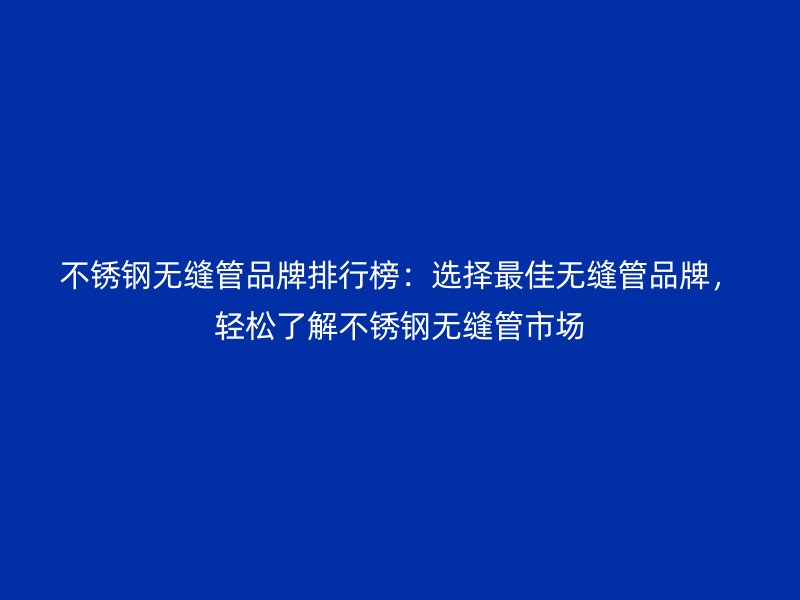 不銹鋼無縫管品牌排行榜：選擇最佳無縫管品牌，輕松了解不銹鋼無縫管市場
