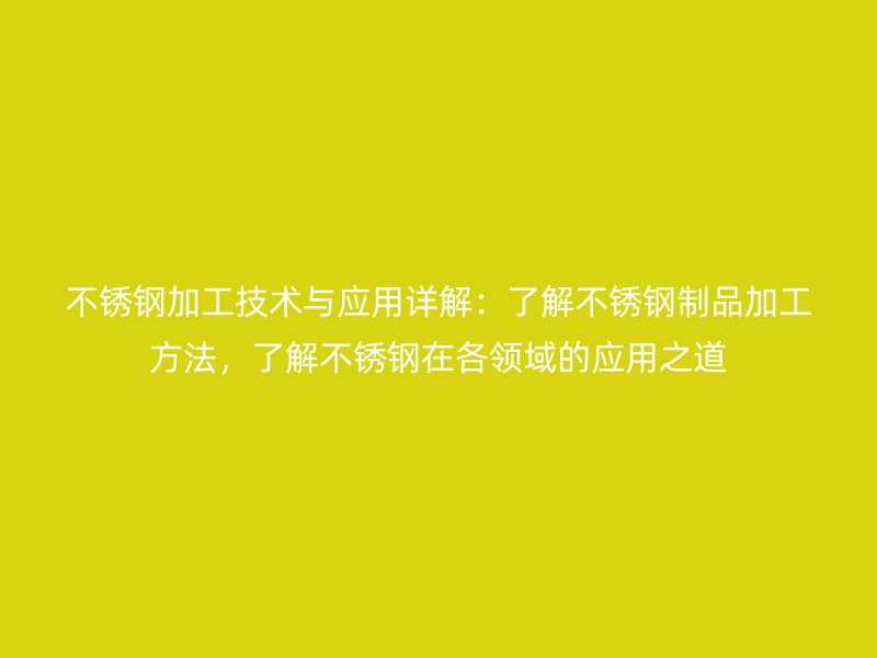 不銹鋼加工技術與應用詳解:了解不銹鋼制品加工方法,了解不銹鋼在各領域的應用之道