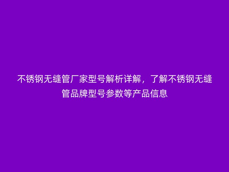 不銹鋼無縫管廠家型號(hào)解析詳解，了解不銹鋼無縫管品牌型號(hào)參數(shù)等產(chǎn)品信息