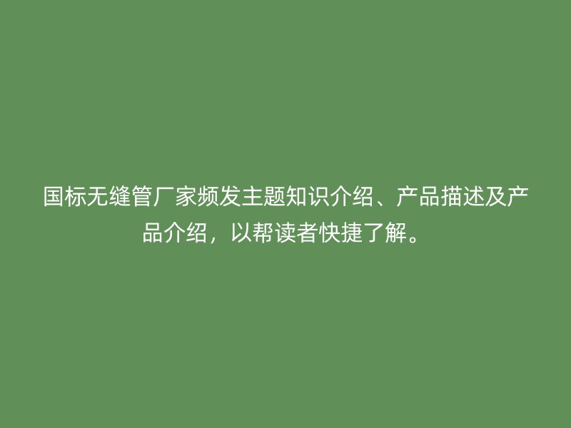 國標無縫管廠家頻發主題知識介紹、產品描述及產品介紹，以幫讀者快捷了解。