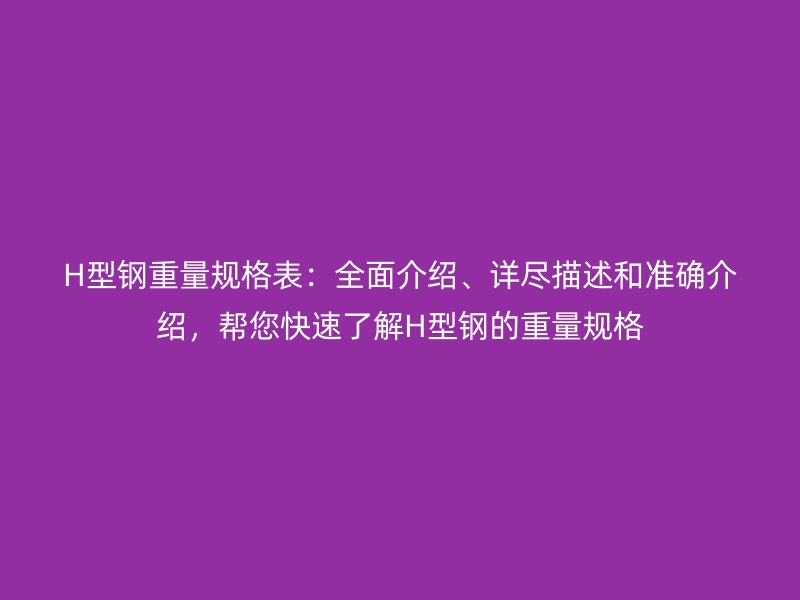 H型鋼重量規(guī)格表：全面介紹、詳盡描述和準確介紹，幫您快速了解H型鋼的重量規(guī)格