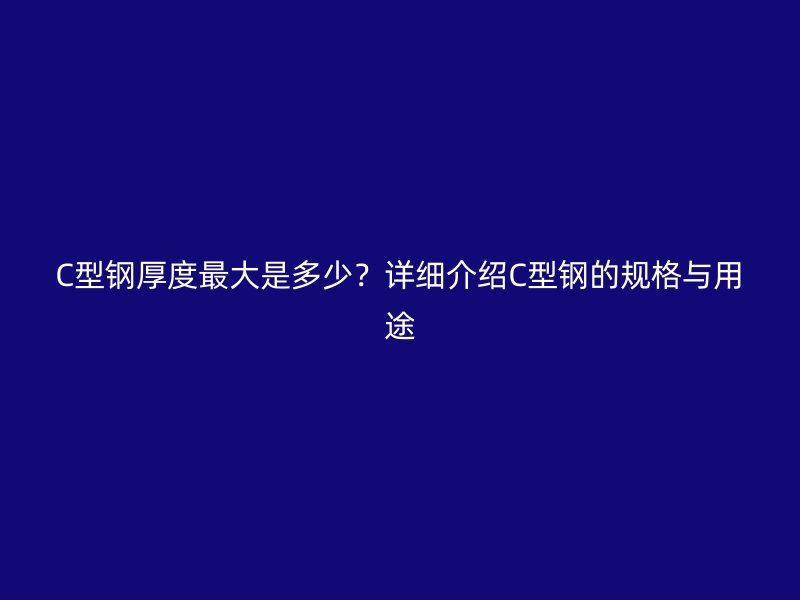 C型鋼厚度最大是多少？詳細介紹C型鋼的規格與用途