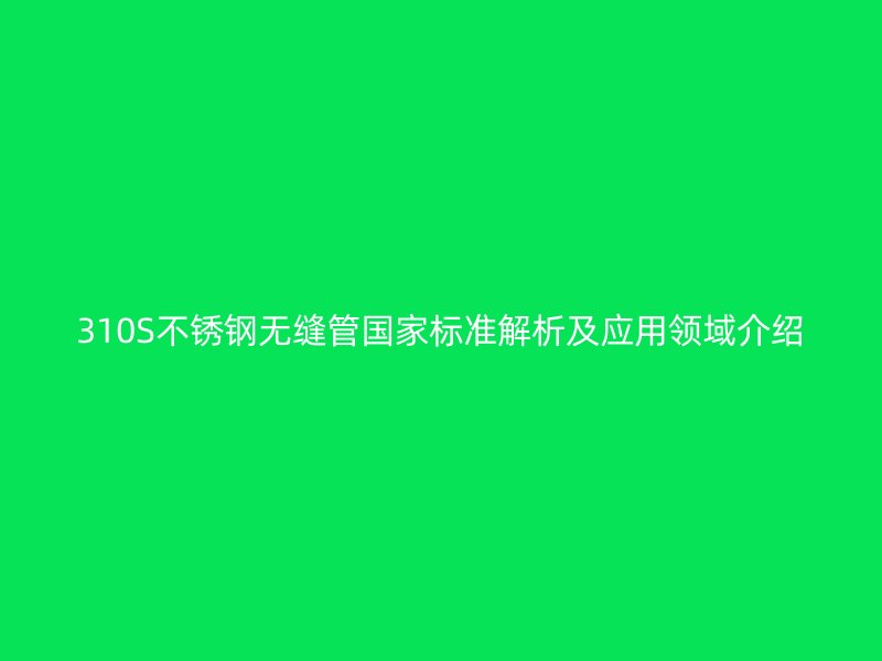 310S不銹鋼無縫管國家標準解析及應用領域介紹
