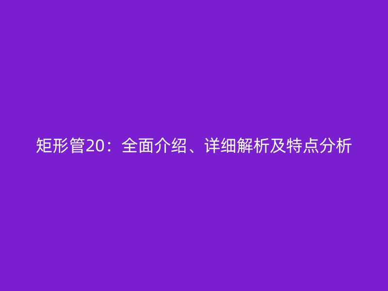 矩形管20：全面介紹、詳細解析及特點分析