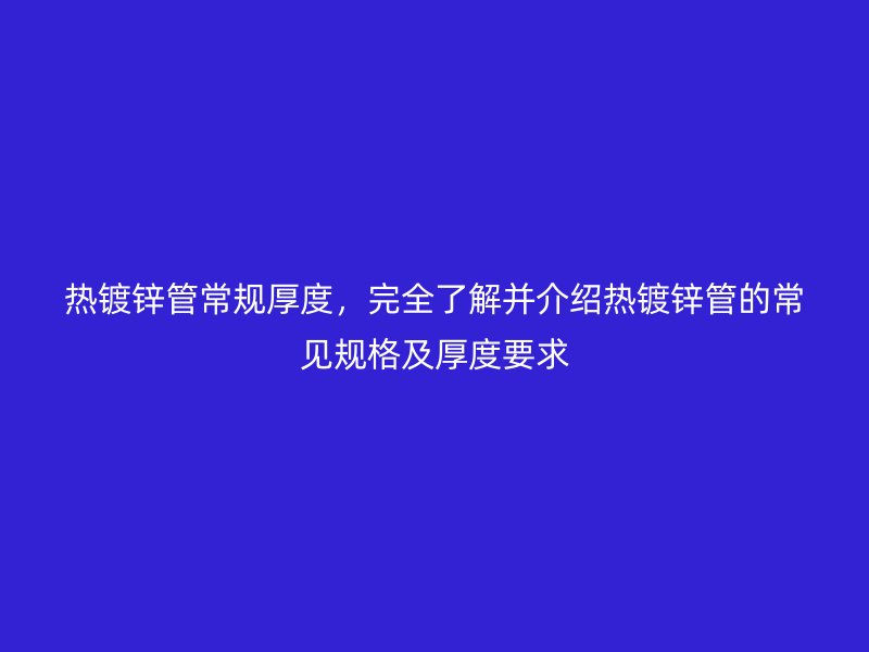 熱鍍鋅管常規厚度，完全了解并介紹熱鍍鋅管的常見規格及厚度要求