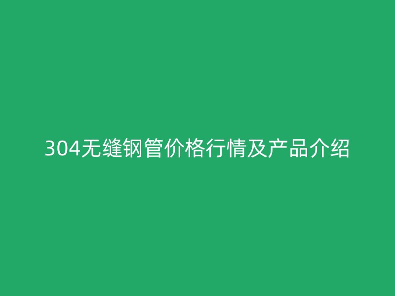 304無縫鋼管價格行情及產品介紹