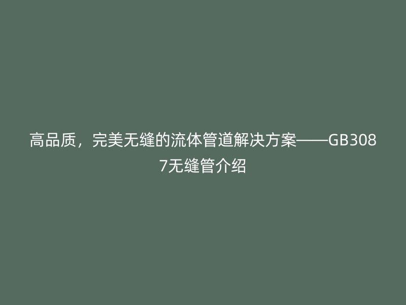 高品質(zhì),完美無縫的流體管道解決方案——GB3087無縫管介紹