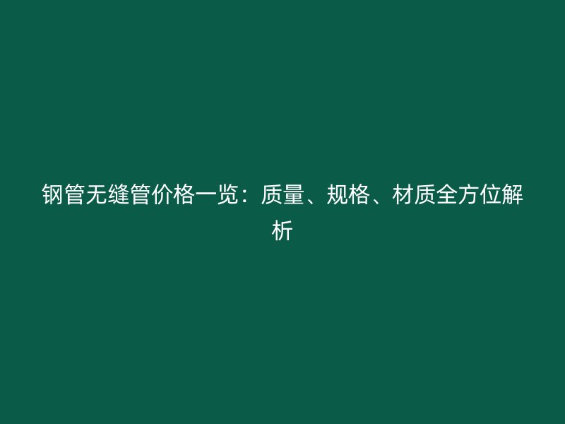 鋼管無縫管價格一覽：質量、規格、材質全方位解析