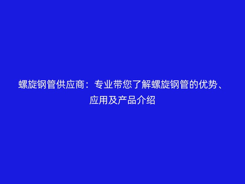 螺旋鋼管供應商:專業帶您了解螺旋鋼管的優勢、應用及產品介紹