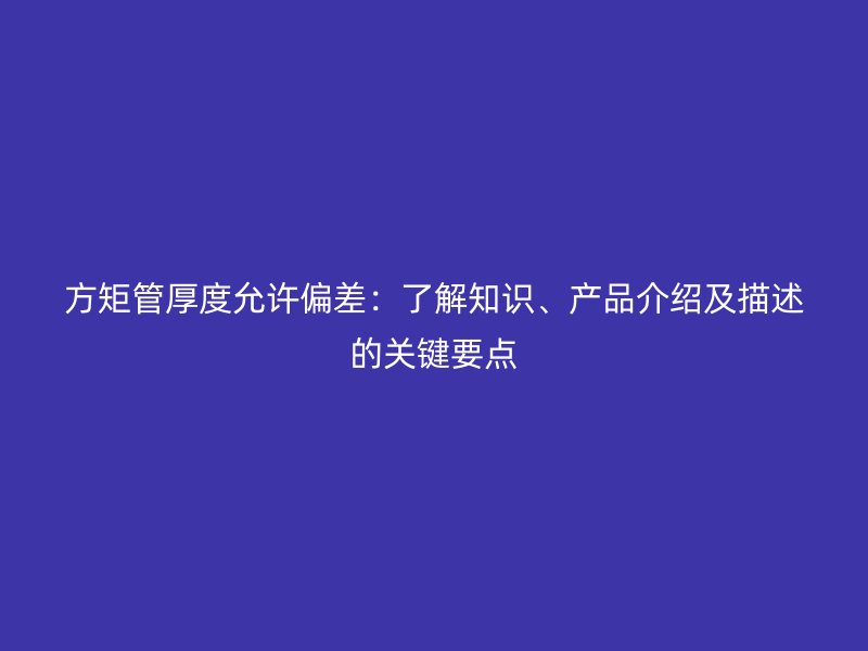 方矩管厚度允許偏差:了解知識、產(chǎn)品介紹及描述的關(guān)鍵要點(diǎn)