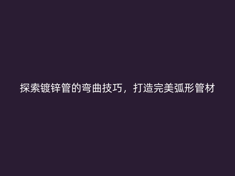 探索鍍鋅管的彎曲技巧，打造完美弧形管材
