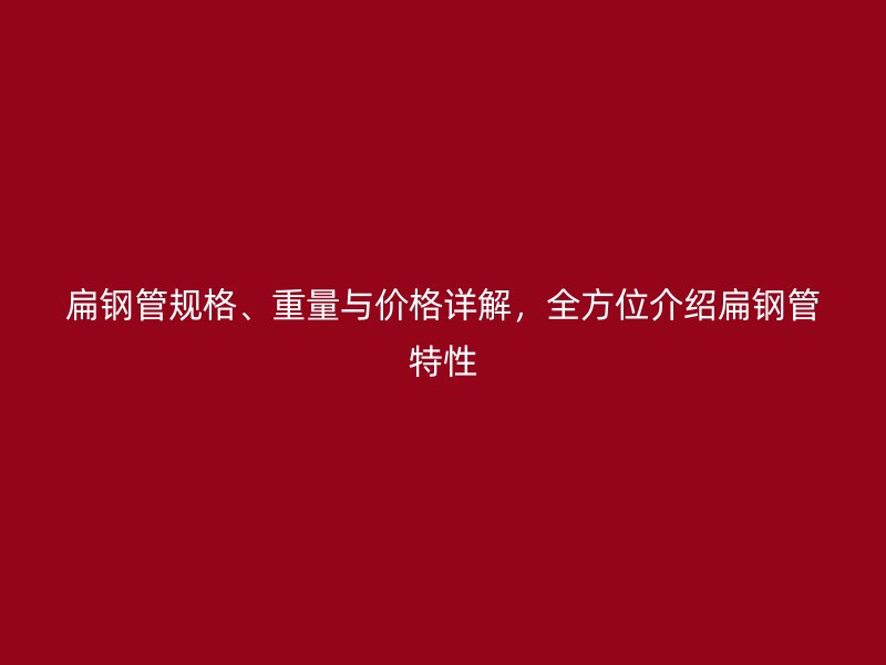 扁鋼管規格、重量與價格詳解，全方位介紹扁鋼管特性