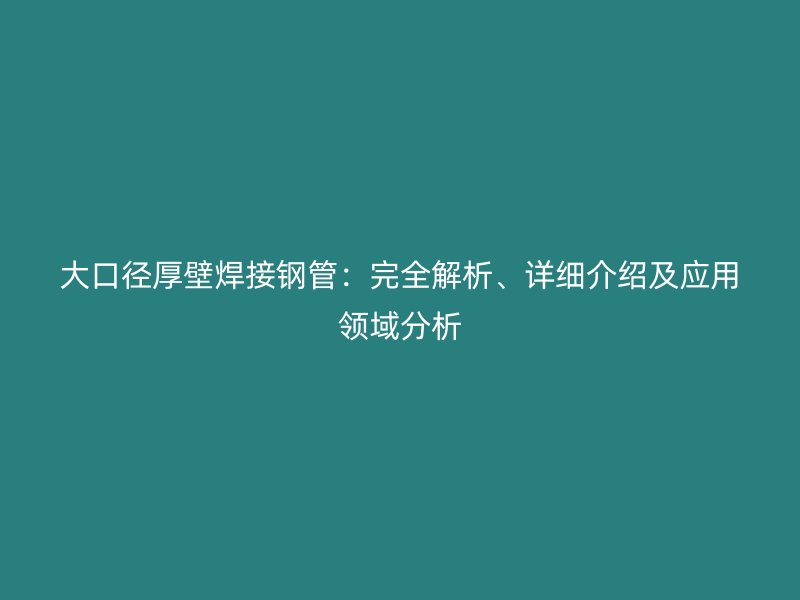 大口徑厚壁焊接鋼管:完全解析、詳細(xì)介紹及應(yīng)用領(lǐng)域分析