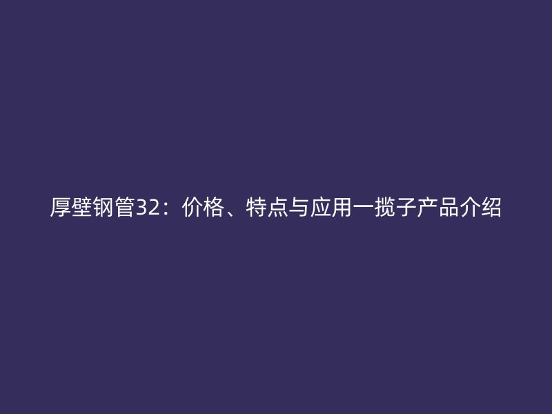 厚壁鋼管32:價格、特點與應用一攬子產品介紹