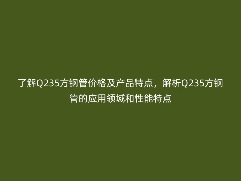 了解Q235方鋼管價格及產品特點，解析Q235方鋼管的應用領域和性能特點