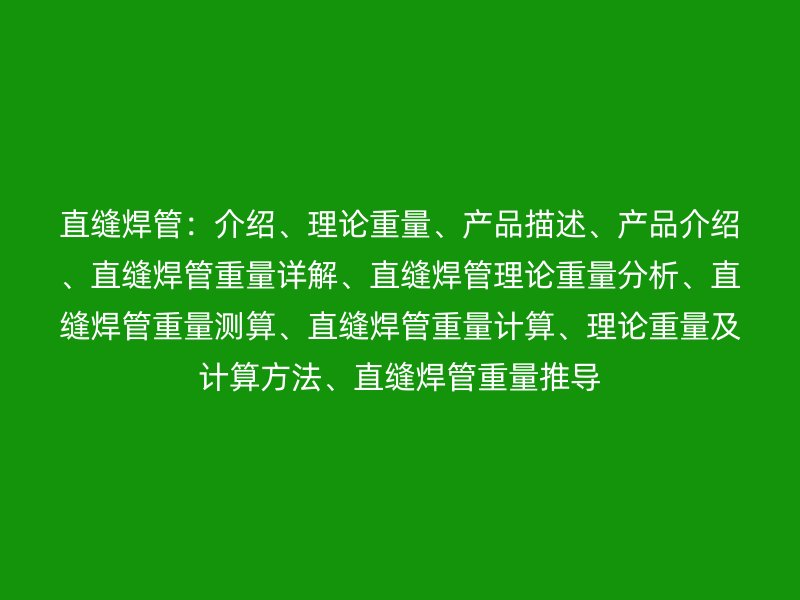 直縫焊管:介紹、理論重量、產(chǎn)品描述、產(chǎn)品介紹、直縫焊管重量詳解、直縫焊管理論重量分析、直縫焊管重量測算、直縫焊管重量計算、理論重量及計算方法、直縫焊管重量推導
