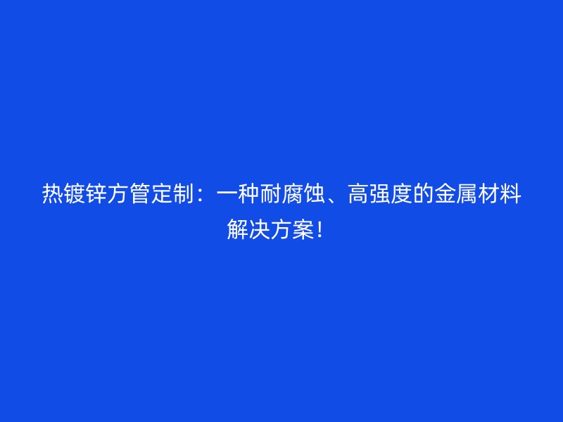 熱鍍鋅方管定制：一種耐腐蝕、高強度的金屬材料解決方案！