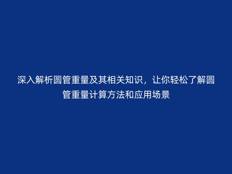 深入解析圓管重量及其相關知識,讓你輕松了解圓管重量計算方法和應用場景