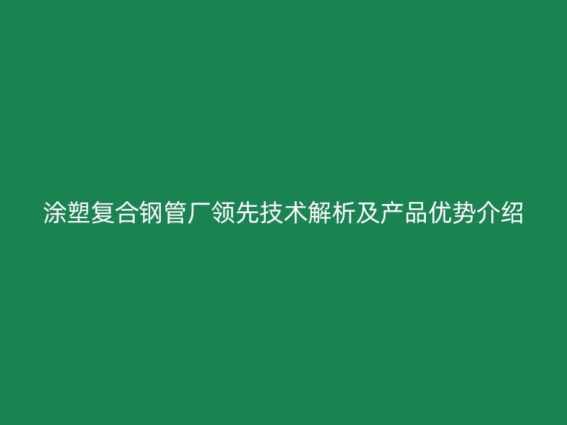 涂塑復合鋼管廠領先技術解析及產品優勢介紹