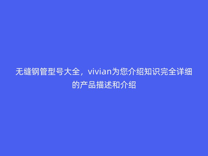 無縫鋼管型號大全，vivian為您介紹知識完全詳細的產品描述和介紹