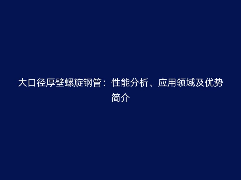 大口徑厚壁螺旋鋼管：性能分析、應用領域及優勢簡介