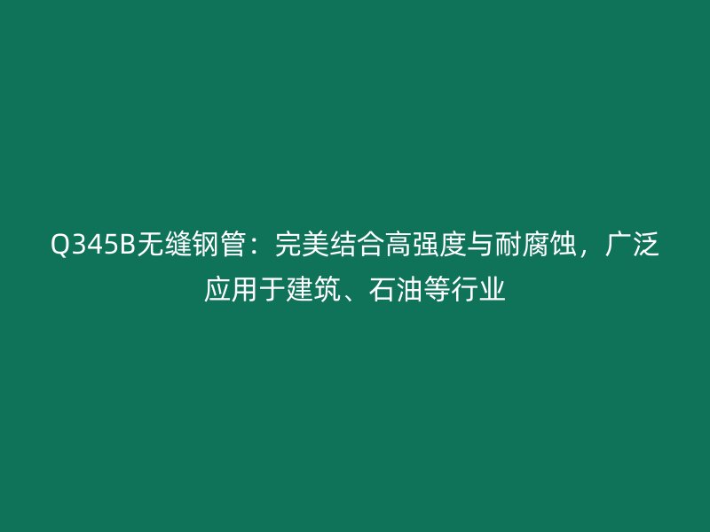 Q345B無縫鋼管：完美結合高強度與耐腐蝕，廣泛應用于建筑、石油等行業
