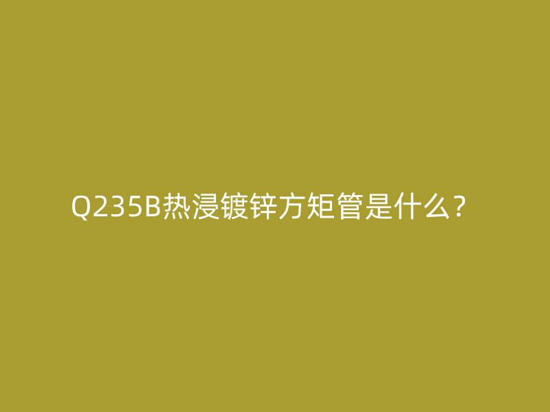 Q235B熱浸鍍鋅方矩管是什么？