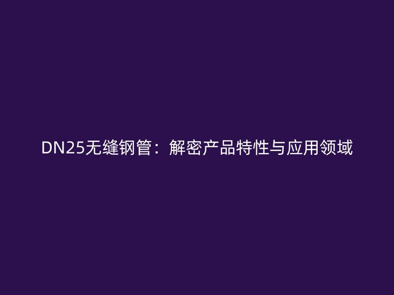 DN25無縫鋼管:解密產品特性與應用領域