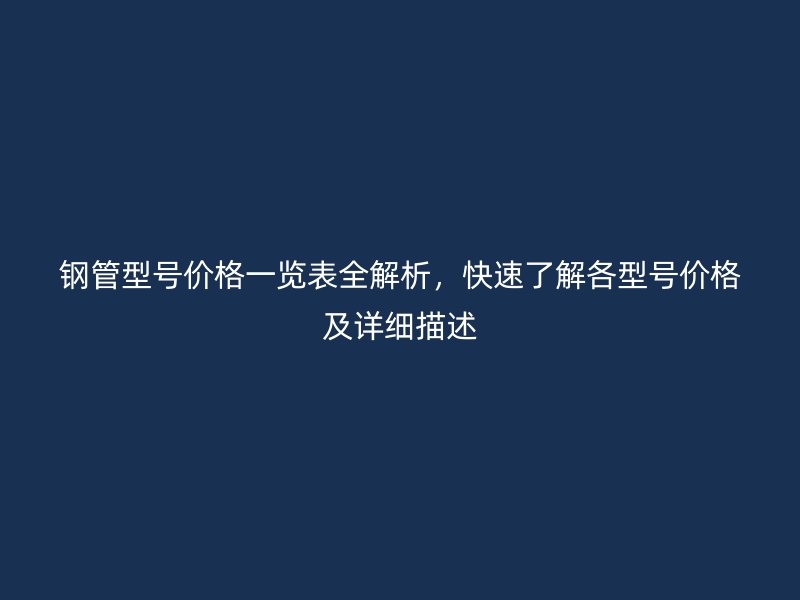 鋼管型號價格一覽表全解析，快速了解各型號價格及詳細描述