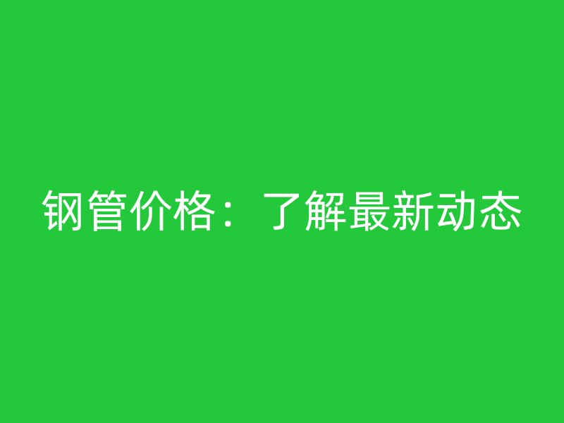 鋼管價格：了解最新動態