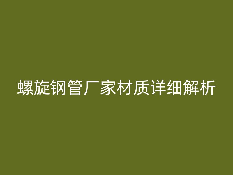 螺旋鋼管廠家材質詳細解析