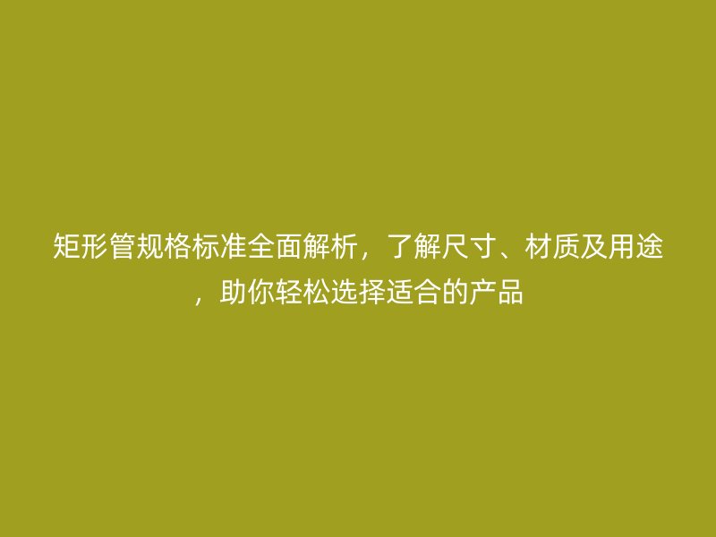 矩形管規格標準全面解析,了解尺寸、材質及用途,助你輕松選擇適合的產品